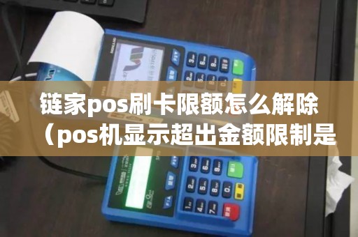 链家pos刷卡限额怎么解除（pos机显示超出金额限制是怎么回事）