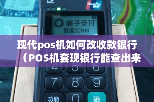 现代pos机如何改收款银行（POS机套现银行能查出来吗）