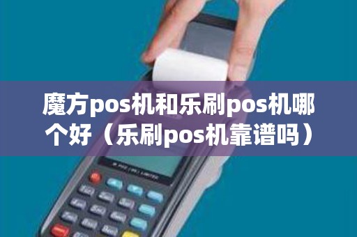 魔方pos机和乐刷pos机哪个好（乐刷pos机靠谱吗）