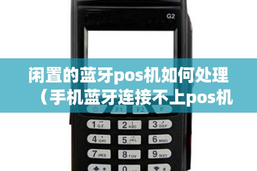闲置的蓝牙pos机如何处理（手机蓝牙连接不上pos机怎么回事）