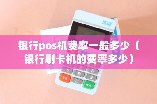 银行pos机费率一般多少（银行刷卡机的费率多少）