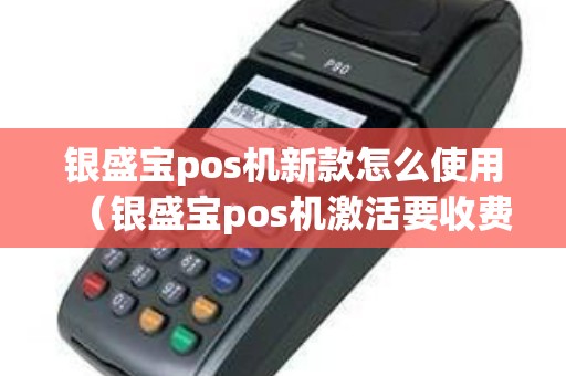 银盛宝pos机新款怎么使用（银盛宝pos机激活要收费吗）