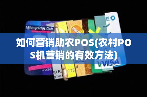 如何营销助农POS(农村POS机营销的有效方法) 如何营销助农POS(农村POS机营销的有效方法)