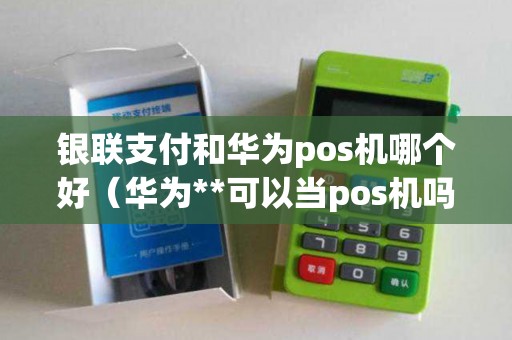 银联支付和华为pos机哪个好（华为**可以当pos机吗）