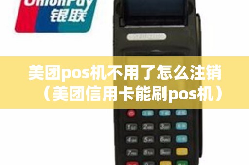 美团pos机不用了怎么注销（美团信用卡能刷pos机）