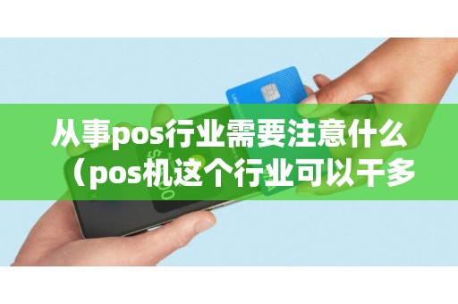 从事pos行业需要注意什么（pos机这个行业可以干多久）