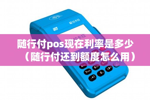 随行付pos现在利率是多少（随行付还到额度怎么用）