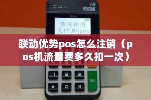 联动优势pos怎么注销（pos机流量费多久扣一次）