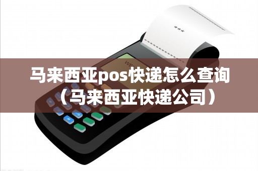 马来西亚pos快递怎么查询（马来西亚快递公司）