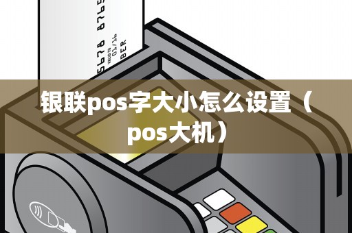 银联pos字大小怎么设置（pos大机）