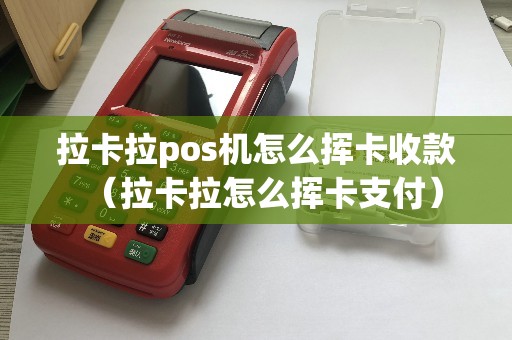 拉卡拉pos机怎么挥卡收款（拉卡拉怎么挥卡支付）