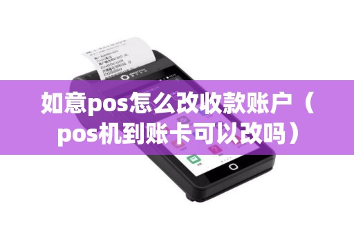 如意pos怎么改收款账户（pos机到账卡可以改吗）