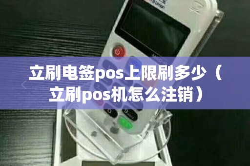 立刷电签pos上限刷多少（立刷pos机怎么注销）