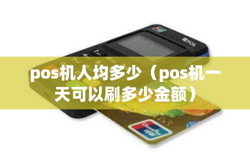 pos机人均多少（pos机一天可以刷多少金额）
