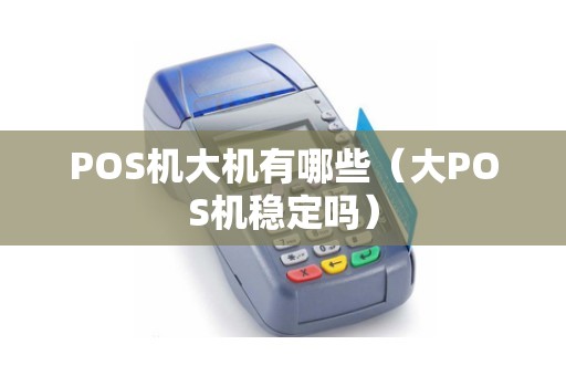 POS机大机有哪些（大POS机稳定吗）