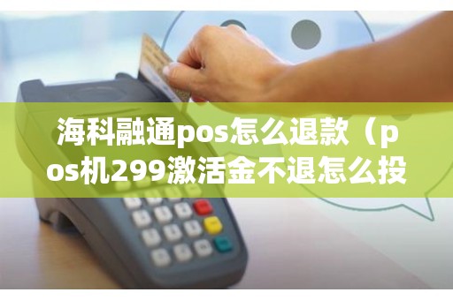 海科融通pos怎么退款（pos机299激活金不退怎么投诉）