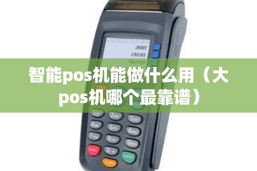 智能pos机能做什么用（大pos机哪个最靠谱）