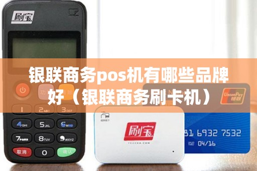 银联商务pos机有哪些品牌好（银联商务刷卡机）