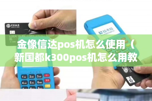 金像信达pos机怎么使用（新国都k300pos机怎么用教程）