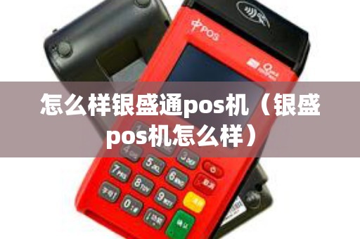 怎么样银盛通pos机（银盛pos机怎么样）