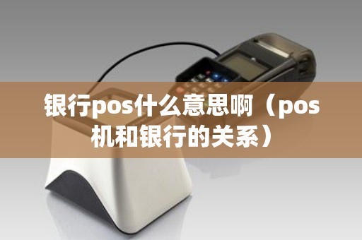 银行pos什么意思啊（pos机和银行的关系）
