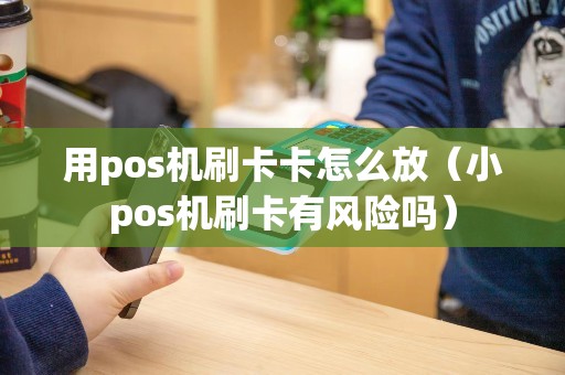 用pos机刷卡卡怎么放（小pos机刷卡有风险吗）