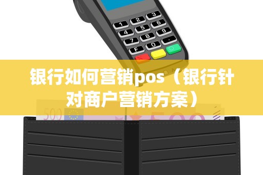 银行如何营销pos（银行针对商户营销方案）