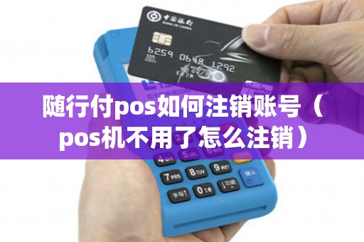 随行付pos如何注销账号（pos机不用了怎么注销）