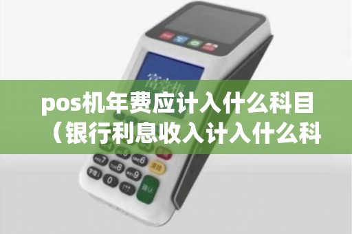 pos机年费应计入什么科目（银行利息收入计入什么科目）