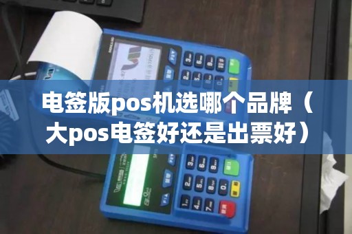 电签版pos机选哪个品牌（大pos电签好还是出票好）