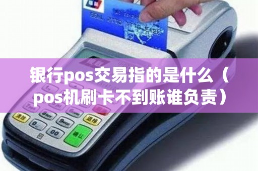 银行pos交易指的是什么（pos机刷卡不到账谁负责）