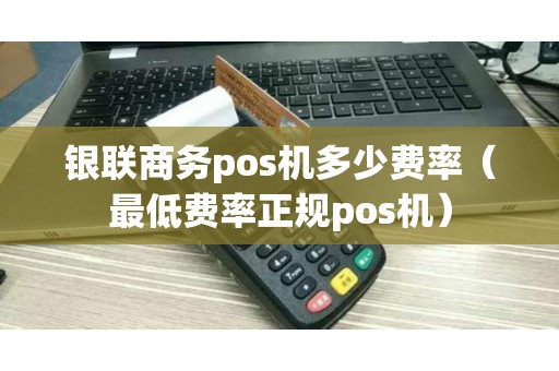 银联商务pos机多少费率（最低费率正规pos机）