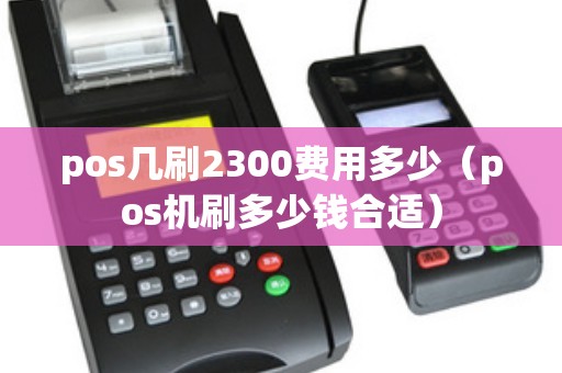 pos几刷2300费用多少（pos机刷多少钱合适）