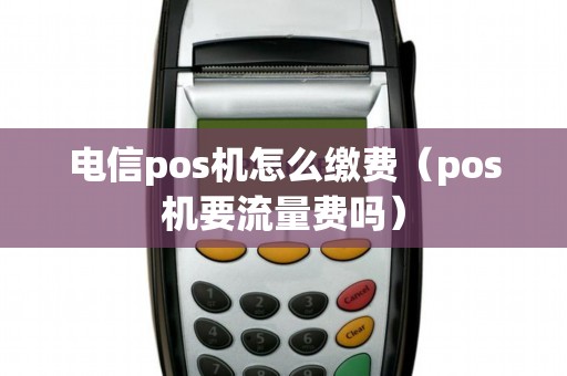 电信pos机怎么缴费（pos机要流量费吗）