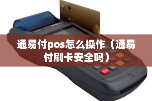 通易付pos怎么操作（通易付刷卡安全吗）