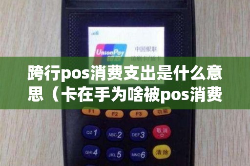 跨行pos消费支出是什么意思（卡在手为啥被pos消费）