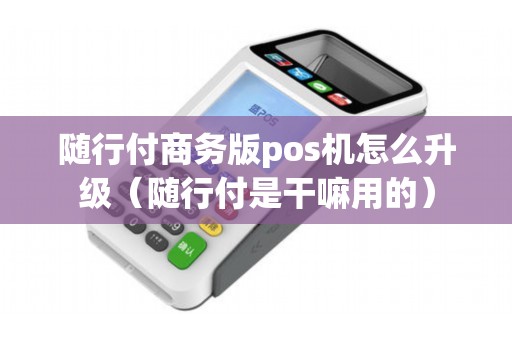 随行付商务版pos机怎么升级（随行付是干嘛用的）