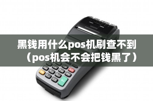 黑钱用什么pos机刷查不到（pos机会不会把钱黑了）