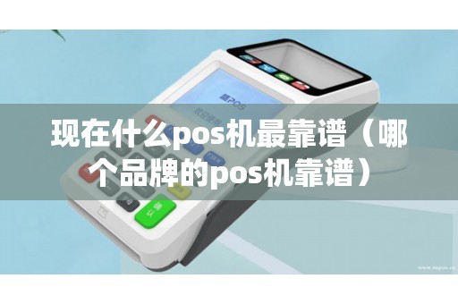 现在什么pos机最靠谱（哪个品牌的pos机靠谱）