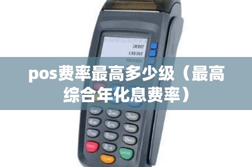 pos费率最高多少级（最高综合年化息费率）