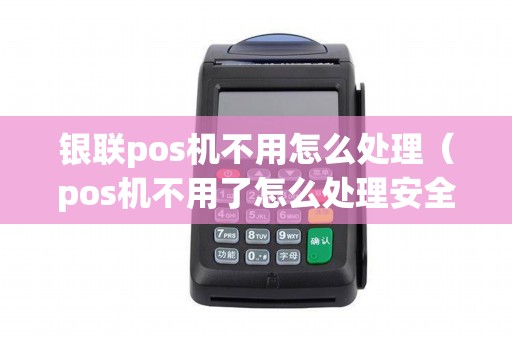 银联pos机不用怎么处理（pos机不用了怎么处理安全）