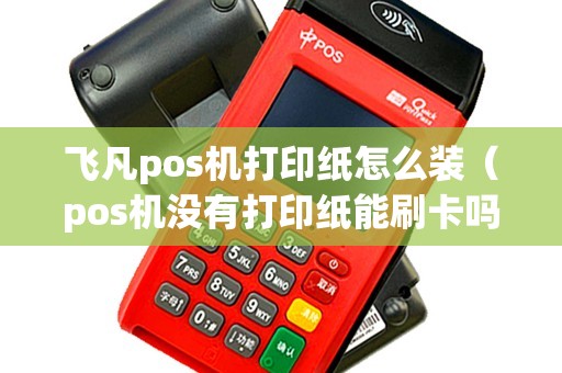 飞凡pos机打印纸怎么装（pos机没有打印纸能刷卡吗）