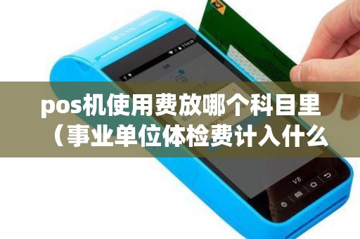 pos机使用费放哪个科目里（事业单位体检费计入什么科目）