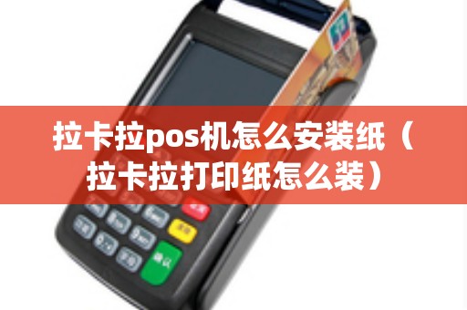 拉卡拉pos机怎么安装纸（拉卡拉打印纸怎么装）