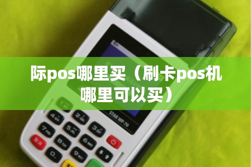 际pos哪里买（刷卡pos机哪里可以买）