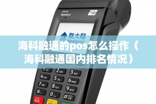 海科融通的pos怎么操作（海科融通国内排名情况）