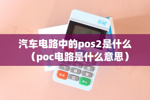 汽车电路中的pos2是什么（poc电路是什么意思）
