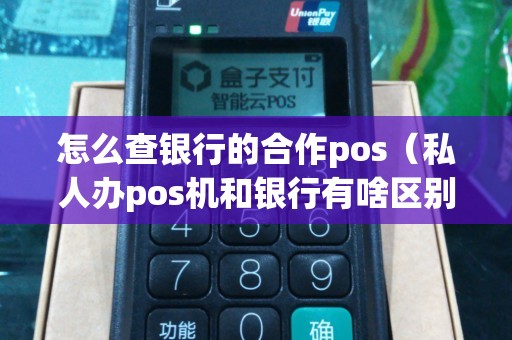 怎么查银行的合作pos（私人办pos机和银行有啥区别）