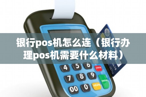银行pos机怎么连（银行办理pos机需要什么材料）