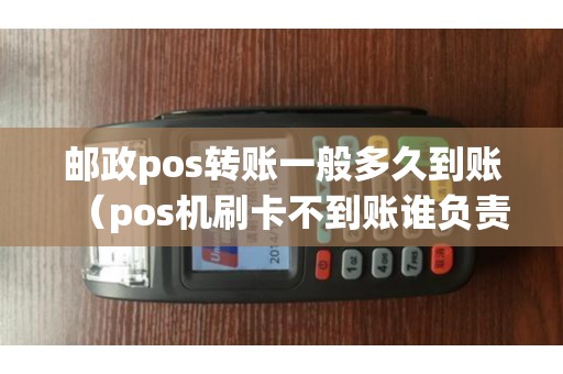 邮政pos转账一般多久到账（pos机刷卡不到账谁负责）